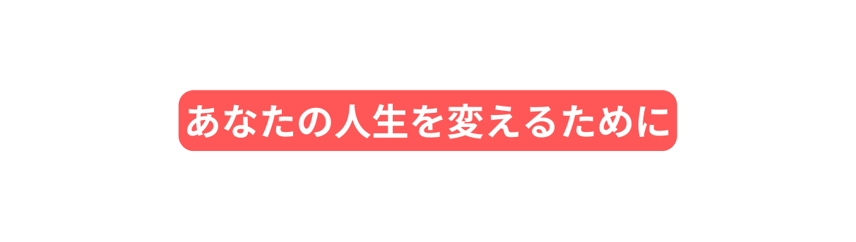 あなたの人生を変えるために